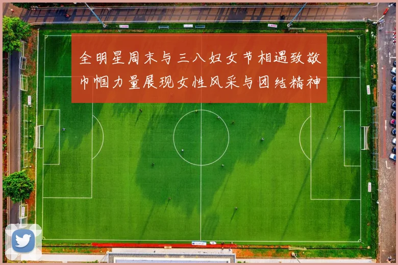全明星周末与三八妇女节相遇致敬巾帼力量展现女性风采与团结精神