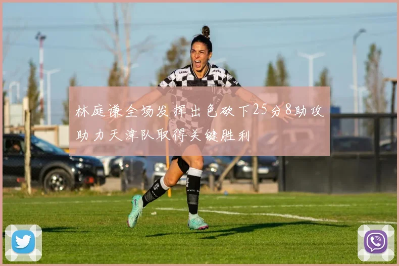 林庭谦全场发挥出色砍下25分8助攻助力天津队取得关键胜利