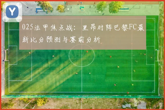 025法甲焦点战：里昂对阵巴黎FC最新比分预测与赛前分析