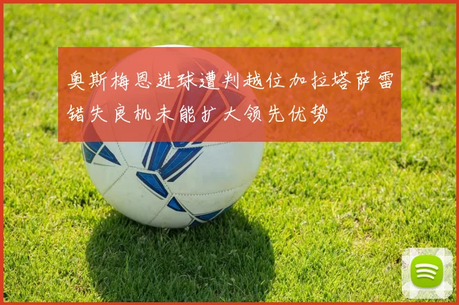 奥斯梅恩进球遭判越位加拉塔萨雷错失良机未能扩大领先优势